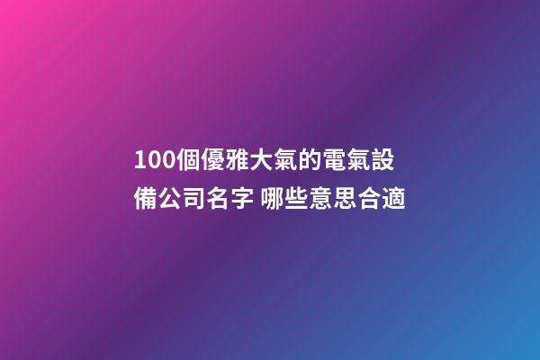 100個優雅大氣的電氣設備公司名字 哪些意思合適